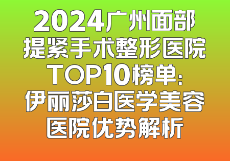 2024广州面部提紧手术整形医院TOP10榜单：伊丽莎白医学美容医院优势解析