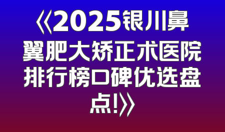 《2025银川鼻翼肥大矫正术医院排行榜口碑优选盘点！》