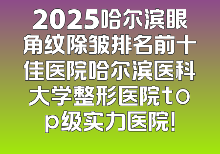 2025哈尔滨眼角纹除皱排名前十佳医院哈尔滨医科大学整形医院top级实力医院！