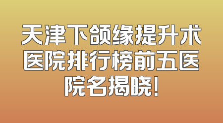 天津下颌缘提升术医院排行榜前五医院名揭晓！