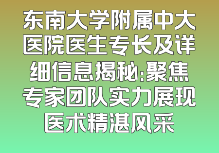 东南大学附属中大医院医生专长及详细信息揭秘：聚焦专家团队实力展现医术精湛风采