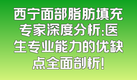 西宁面部脂肪填充专家深度分析：医生专业能力的优缺点全面剖析!