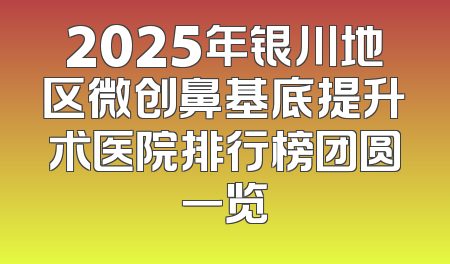 2025年银川地区微创鼻基底提升术医院排行榜团圆一览