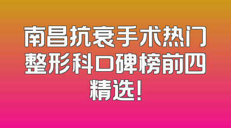 南昌抗衰手术热门整形科口碑榜前四精选！