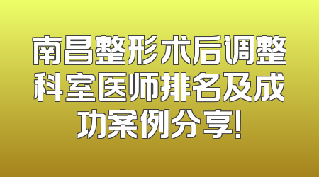 南昌整形术后调整科室医师排名及成功案例分享！