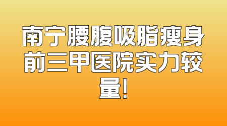 南宁腰腹吸脂瘦身前三甲医院实力较量！