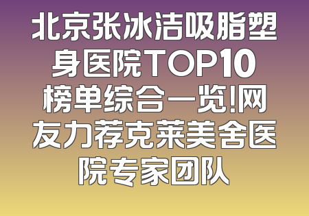 北京张冰洁吸脂塑身医院TOP10榜单综合一览！网友力荐克莱美舍医院专家团队
