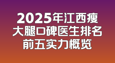 2025年江西瘦大腿口碑医生排名前五实力概览