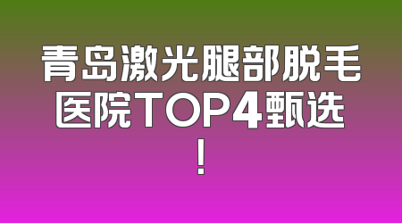青岛激光腿部脱毛医院TOP4甄选！