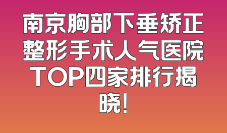 南京胸部下垂矫正整形手术人气医院TOP四家排行揭晓！
