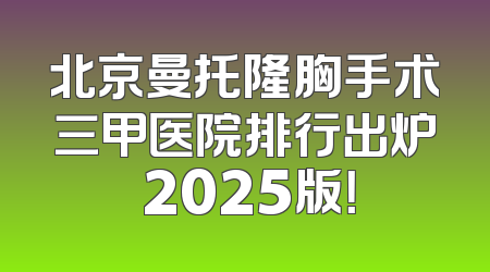 北京曼托隆胸手术三甲医院排行出炉 2025版！