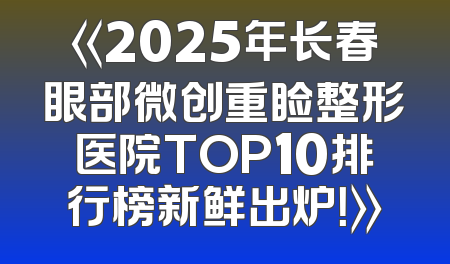 《2025年长春眼部微创重睑整形医院TOP10排行榜新鲜出炉！》