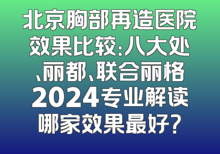 北京胸部再造医院效果比较：八大处、丽都、联合丽格2024专业解读哪家效果最好？