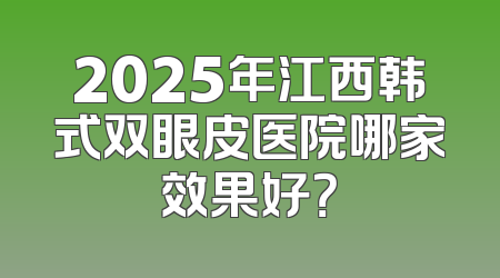 2025年江西韩式双眼皮医院哪家效果好？