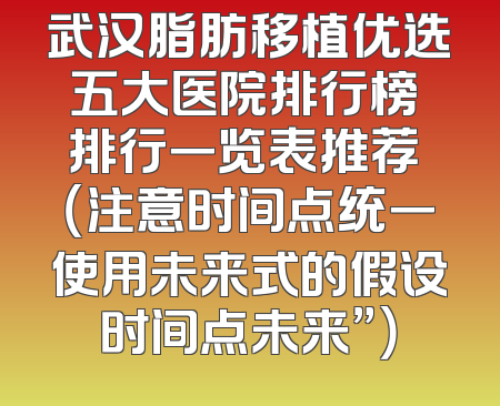 武汉脂肪移植优选五大医院排行榜 排行一览表推荐 （注意时间点统一使用未来式的假设时间点未来”）