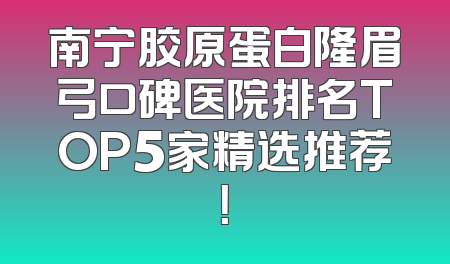 南宁胶原蛋白隆眉弓口碑医院排名TOP5家精选推荐！