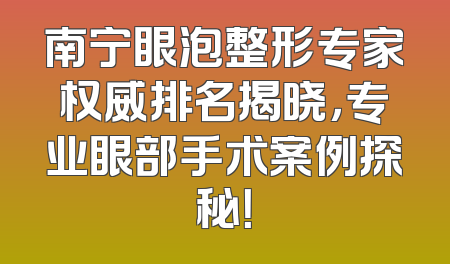 南宁眼泡整形专家权威排名揭晓，专业眼部手术案例探秘！