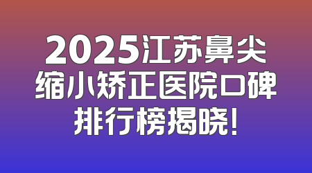 2025江苏鼻尖缩小矫正医院口碑排行榜揭晓！