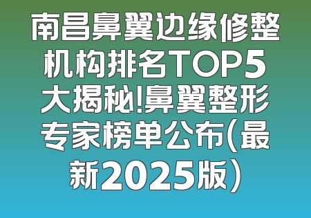 南昌鼻翼边缘修整机构排名TOP5大揭秘！鼻翼整形专家榜单公布（最新2025版）