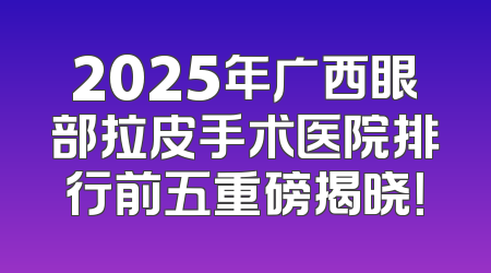 2025年广西眼部拉皮手术医院排行前五重磅揭晓！