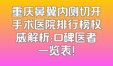 重庆鼻翼内侧切开手术医院排行榜权威解析：口碑医者一览表！