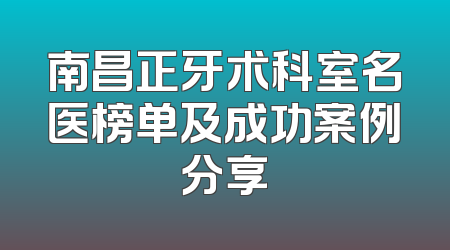 南昌正牙术科室名医榜单及成功案例分享
