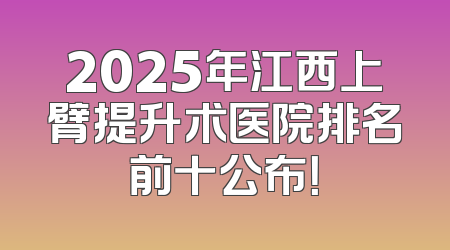 2025年江西上臂提升术医院排名前十公布！