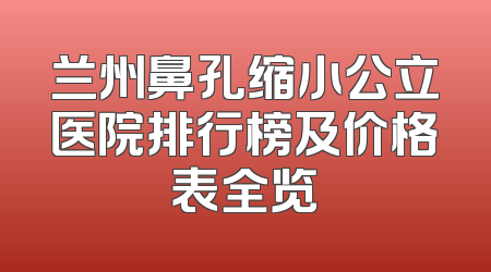 兰州鼻孔缩小公立医院排行榜及价格表全览