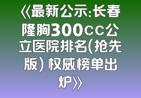 《最新公示：长春隆胸300cc公立医院排名（抢先版） 权威榜单出炉》