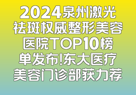 2024泉州激光祛斑权威整形美容医院TOP10榜单发布！东大医疗美容门诊部获力荐