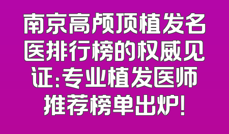 南京高颅顶植发名医排行榜的权威见证：专业植发医师推荐榜单出炉！