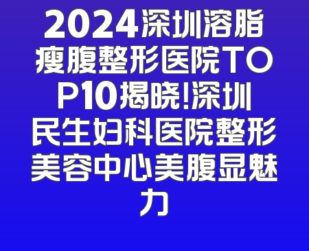 2024深圳溶脂瘦腹整形医院TOP10揭晓！深圳民生妇科医院整形美容中心美腹显魅力