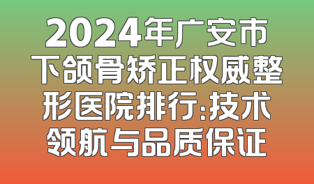 2024年广安市下颌骨矫正权威整形医院排行：技术领航与品质保证