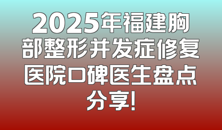 2025年福建胸部整形并发症修复医院口碑医生盘点分享！