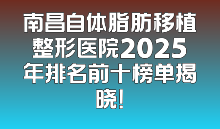 南昌自体脂肪移植整形医院2025年排名前十榜单揭晓！