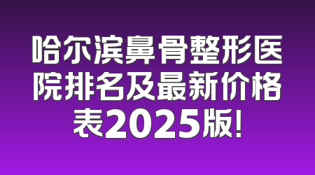 哈尔滨鼻骨整形医院排名及最新价格表2025版！