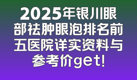 2025年银川眼部祛肿眼泡排名前五医院详实资料与参考价get！