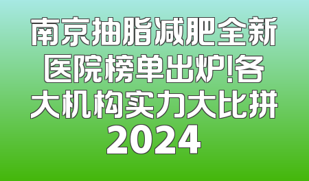 南京抽脂减肥全新医院榜单出炉！各大机构实力大比拼2024