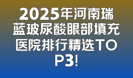 2025年河南瑞蓝玻尿酸眼部填充医院排行精选TOP3！