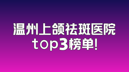 温州上颌祛斑医院top3榜单！