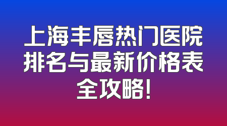 上海丰唇热门医院排名与最新价格表全攻略！