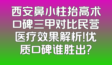 西安鼻小柱抬高术口碑三甲对比民营医疗效果解析！优质口碑谁胜出？