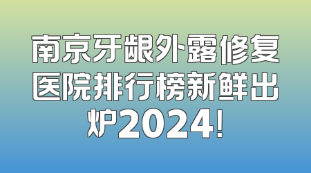 南京牙龈外露修复医院排行榜新鲜出炉2024！