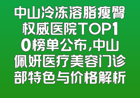 中山冷冻溶脂瘦臀权威医院TOP10榜单公布，中山佩妍医疗美容门诊部特色与价格解析