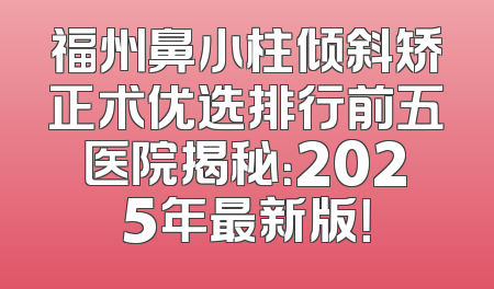 福州鼻小柱倾斜矫正术优选排行前五医院揭秘：2025年最新版！