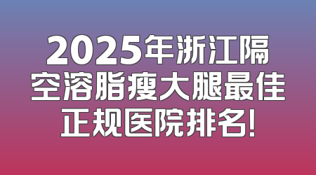 2025年浙江隔空溶脂瘦大腿最佳正规医院排名！