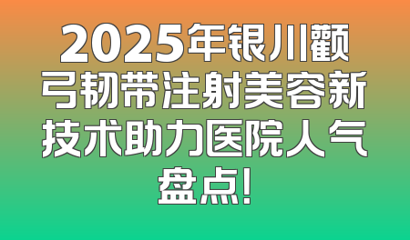 2025年银川颧弓韧带注射美容新技术助力医院人气盘点！
