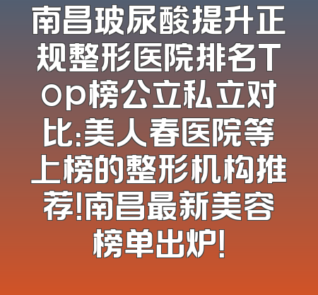 南昌玻尿酸提升正规整形医院排名Top榜公立私立对比：美人春医院等上榜的整形机构推荐！南昌最新美容榜单出炉！