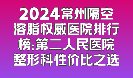 2024常州隔空溶脂权威医院排行榜：第二人民医院整形科性价比之选