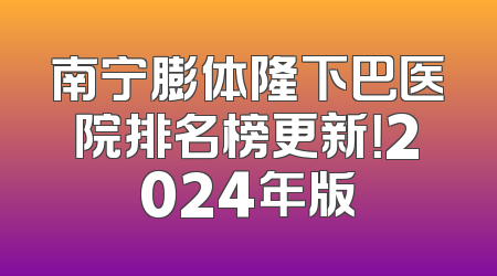 南宁膨体隆下巴医院排名榜更新！2024年版
